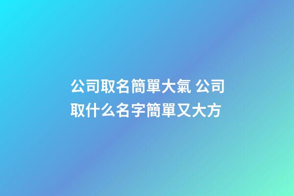 公司取名簡單大氣 公司取什么名字簡單又大方-第1張-公司起名-玄機派